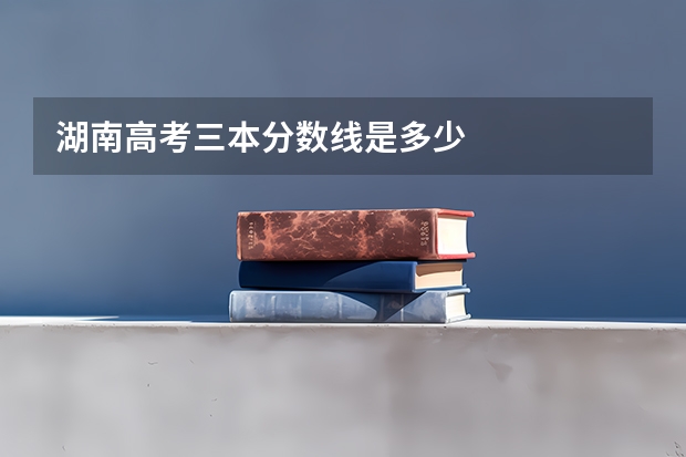 湖南高考三本分数线是多少