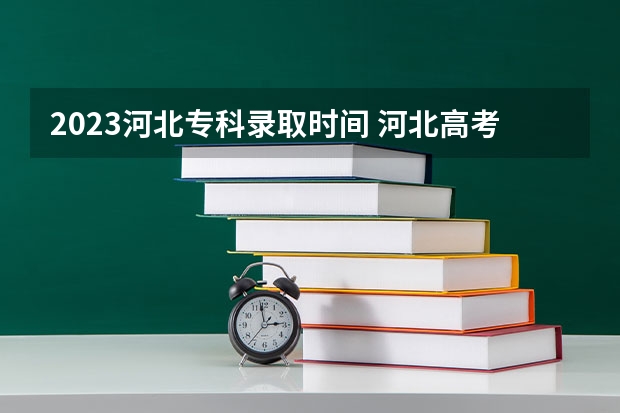 2023河北专科录取时间 河北高考提前批次录取时间