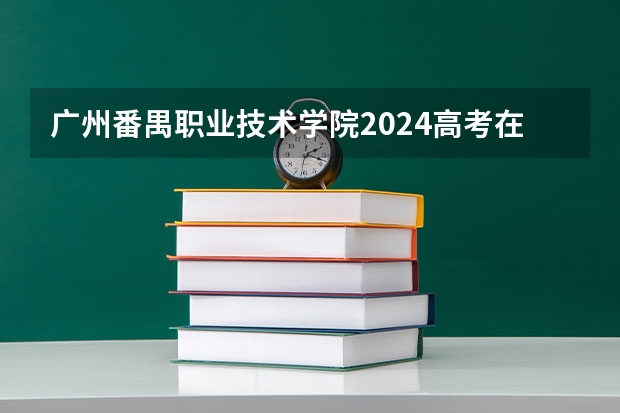 广州番禺职业技术学院2024高考在贵州招生计划