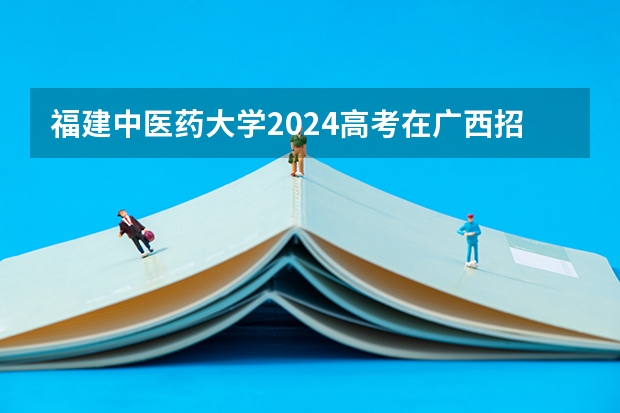 福建中医药大学2024高考在广西招生计划