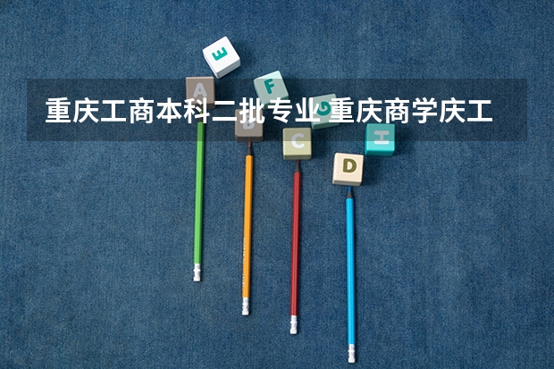 重庆工商本科二批专业 重庆商学庆工商大学）是一个本科学校还是专科学校？