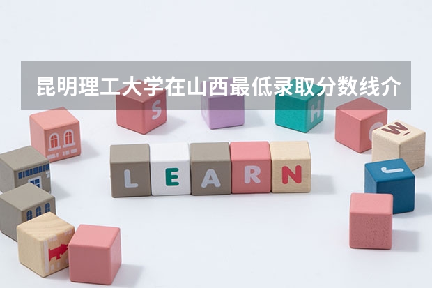 昆明理工大学在山西最低录取分数线介绍