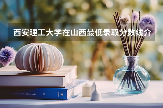 西安理工大学在山西最低录取分数线介绍