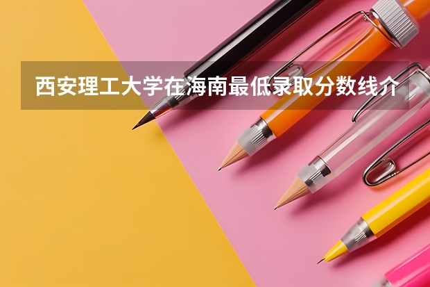 西安理工大学在海南最低录取分数线介绍