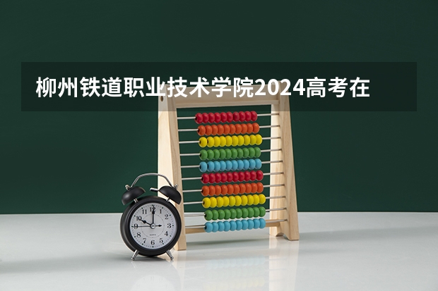 柳州铁道职业技术学院2024高考在陕西招生计划