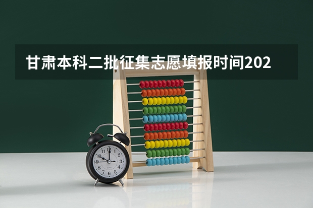 甘肃本科二批征集志愿填报时间2023（甘肃省本科二批征集志愿填报时间）
