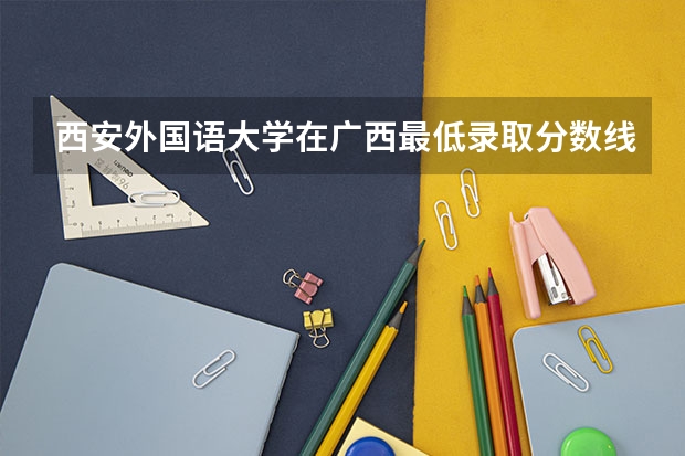 西安外国语大学在广西最低录取分数线介绍