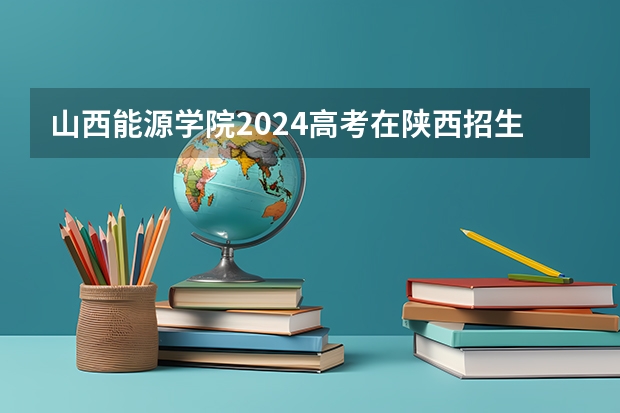 山西能源学院2024高考在陕西招生计划