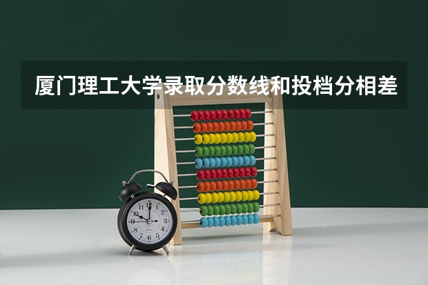 厦门理工大学录取分数线和投档分相差多少