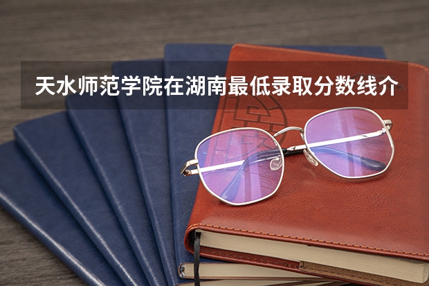 天水师范学院在湖南最低录取分数线介绍