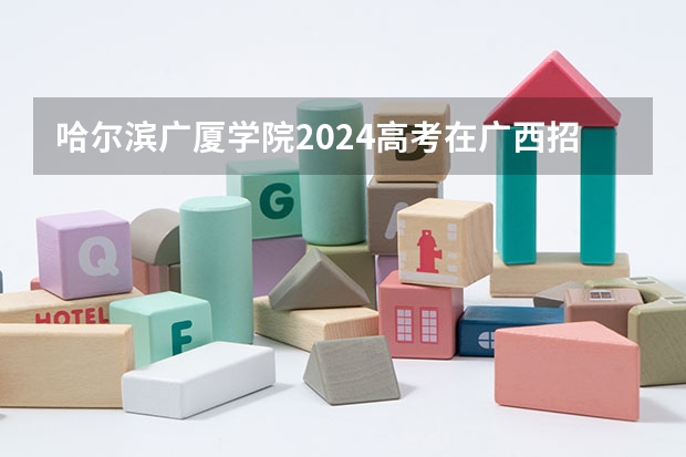哈尔滨广厦学院2024高考在广西招生计划