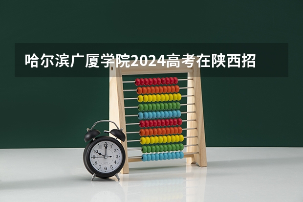 哈尔滨广厦学院2024高考在陕西招生计划