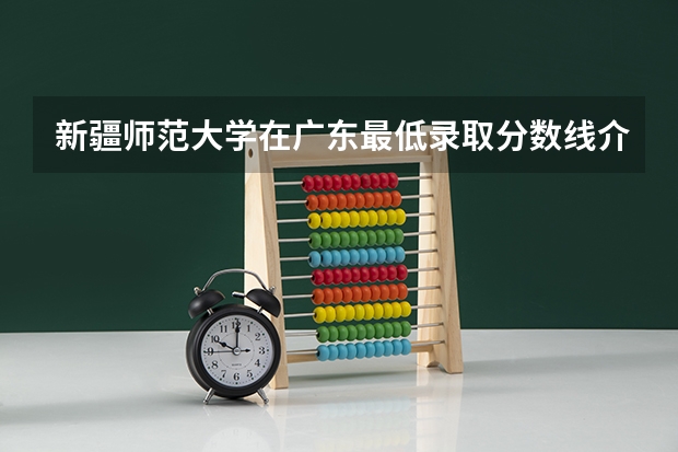 新疆师范大学在广东最低录取分数线介绍