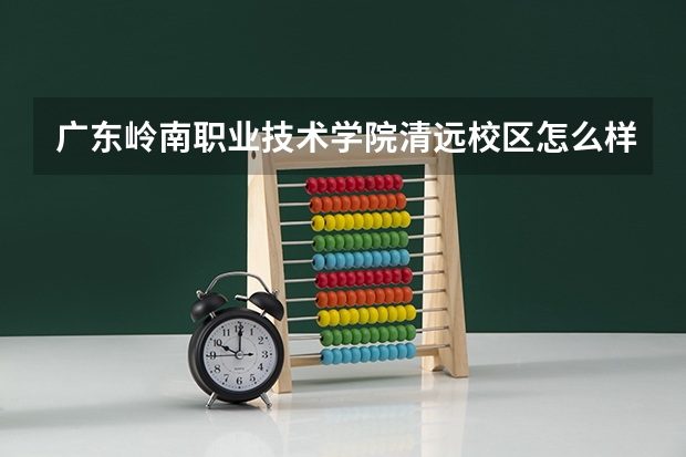 广东岭南职业技术学院清远校区怎么样？