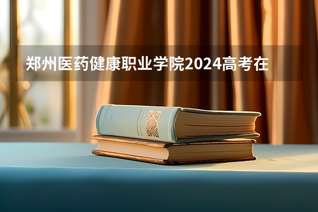郑州医药健康职业学院2024高考在贵州招生计划