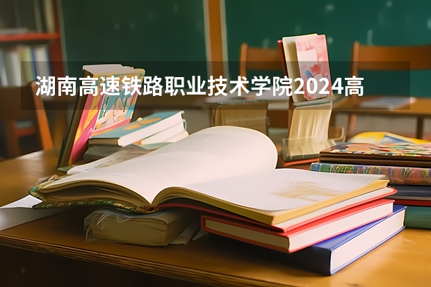 湖南高速铁路职业技术学院2024高考在贵州招生计划
