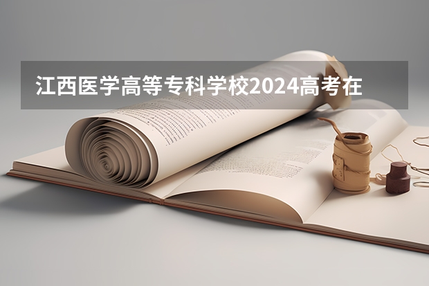 江西医学高等专科学校2024高考在广西招生计划