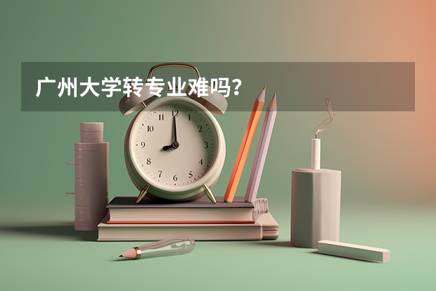 广州大学转专业难吗？