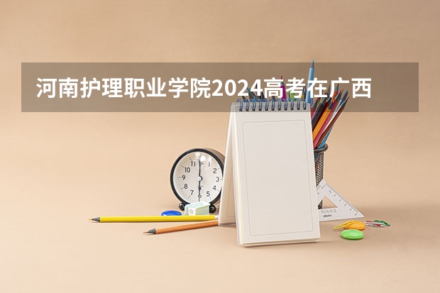 河南护理职业学院2024高考在广西招生计划