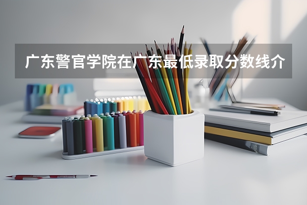 广东警官学院在广东最低录取分数线介绍