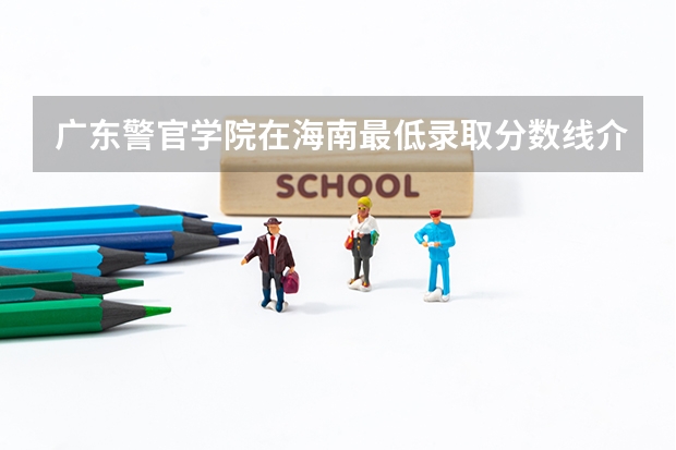 广东警官学院在海南最低录取分数线介绍