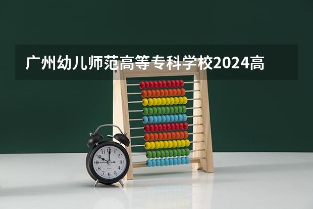 广州幼儿师范高等专科学校2024高考在广西招生计划