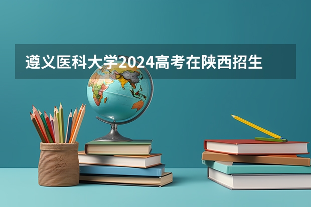 遵义医科大学2024高考在陕西招生计划