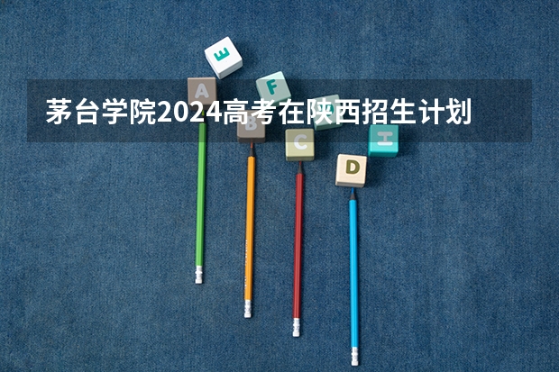 茅台学院2024高考在陕西招生计划