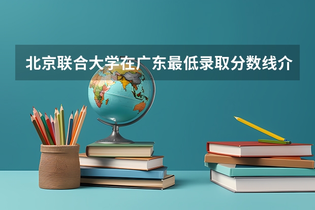 北京联合大学在广东最低录取分数线介绍