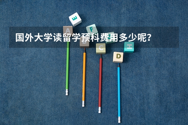 国外大学读留学预科费用多少呢？