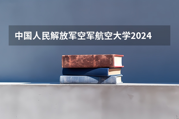 中国人民解放军空军航空大学2024高考在陕西招生计划