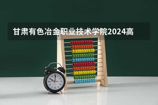 甘肃有色冶金职业技术学院2024高考在广西招生计划