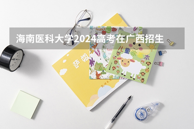 海南医科大学2024高考在广西招生计划