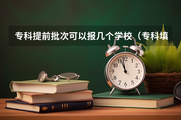 专科提前批次可以报几个学校（专科填志愿可以填几个学校）