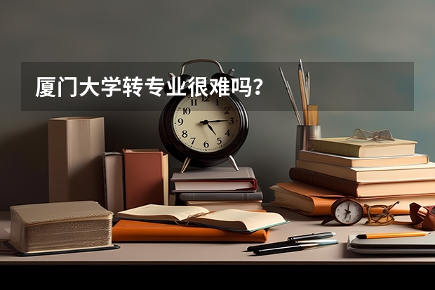 厦门大学转专业很难吗？