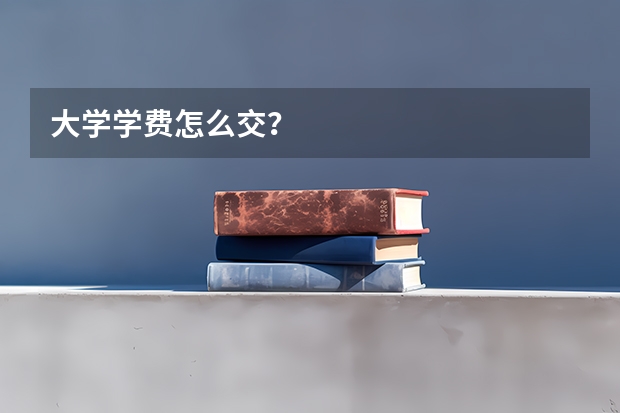 大学学费怎么交？