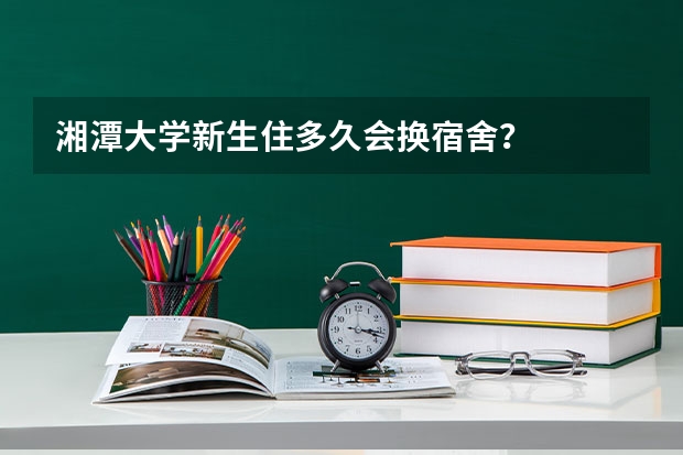 湘潭大学新生住多久会换宿舍？