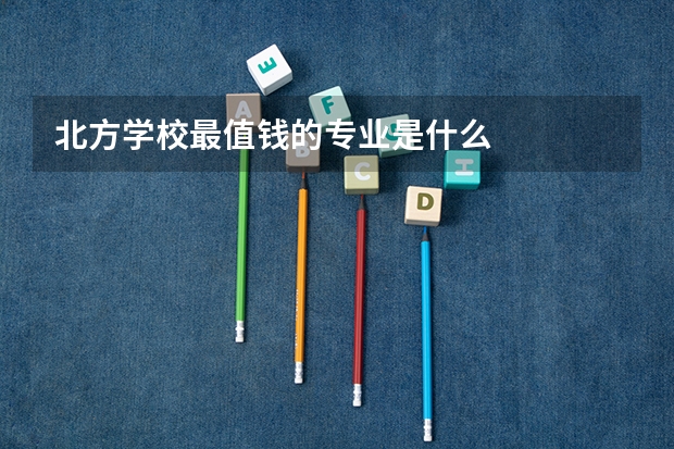 北方学校最值钱的专业是什么