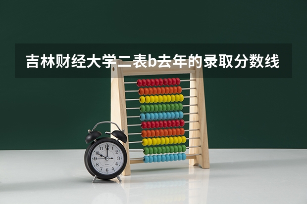 吉林财经大学二表b去年的录取分数线的最高分和最低分分别是多少