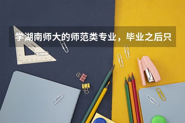 学湖南师大的师范类专业，毕业之后只能当老师吗？能当中学老师还是大学老师？