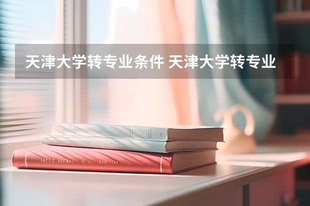 天津大学转专业条件 天津大学转专业可以报几个专业