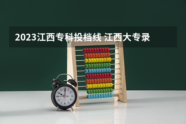 2023江西专科投档线 江西大专录取时间2023