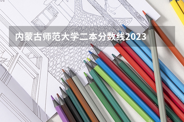 内蒙古师范大学二本分数线2023 2023二本b类分数线