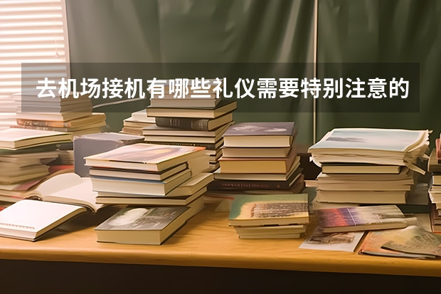 去机场接机有哪些礼仪需要特别注意的？