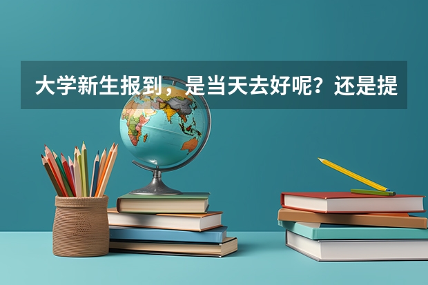 大学新生报到，是当天去好呢？还是提前一天去好