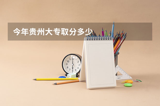 今年贵州大专取分多少