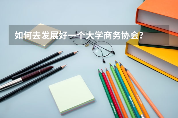 如何去发展好一个大学商务协会?