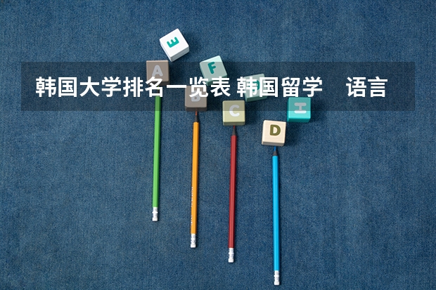 韩国大学排名一览表 韩国留学　语言+本科/研究生申请方案解读