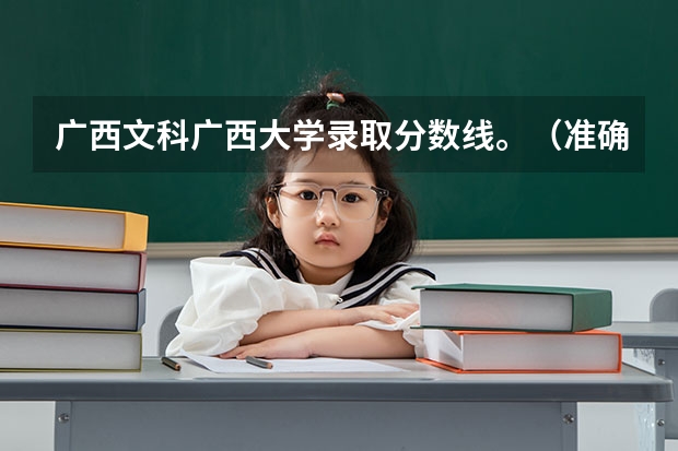广西文科广西大学录取分数线。（准确的数据）（广西二本大学录取时间？）