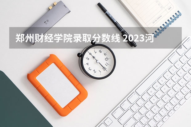 郑州财经学院录取分数线 2023河南高考分数录取线一本二本